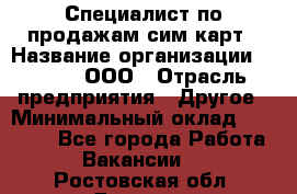 Специалист по продажам сим-карт › Название организации ­ Qprom, ООО › Отрасль предприятия ­ Другое › Минимальный оклад ­ 28 000 - Все города Работа » Вакансии   . Ростовская обл.,Донецк г.